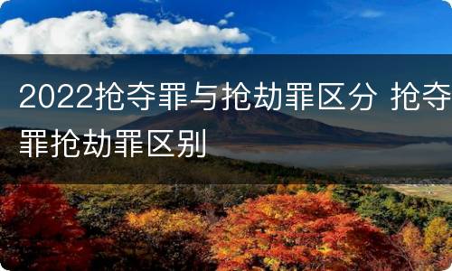 2022抢夺罪与抢劫罪区分 抢夺罪抢劫罪区别