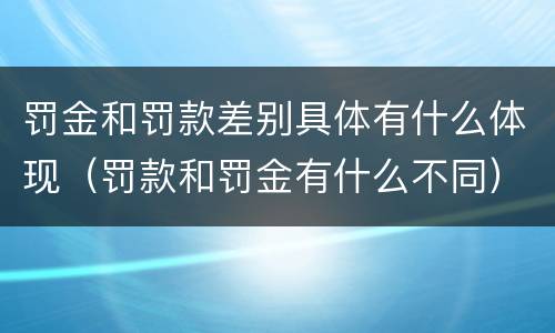 罚金和罚款差别具体有什么体现（罚款和罚金有什么不同）