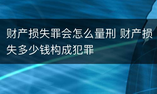 财产损失罪会怎么量刑 财产损失多少钱构成犯罪