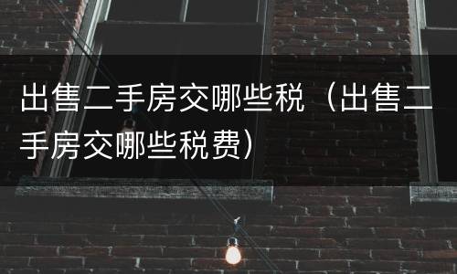 出售二手房交哪些税（出售二手房交哪些税费）