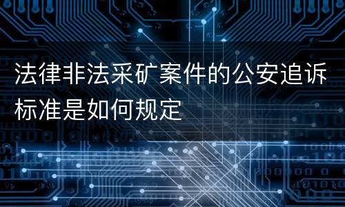 法律非法采矿案件的公安追诉标准是如何规定