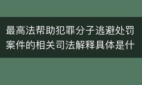 最高法帮助犯罪分子逃避处罚案件的相关司法解释具体是什么