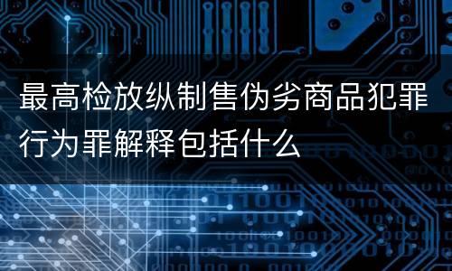 最高检放纵制售伪劣商品犯罪行为罪解释包括什么