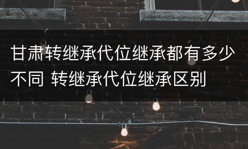 甘肃转继承代位继承都有多少不同 转继承代位继承区别