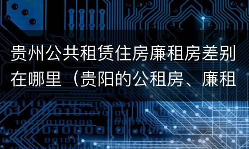 贵州公共租赁住房廉租房差别在哪里（贵阳的公租房、廉租房在什么地方?）