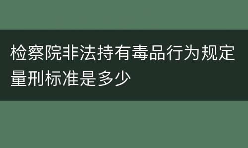 检察院非法持有毒品行为规定量刑标准是多少