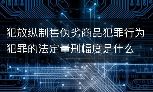 犯放纵制售伪劣商品犯罪行为犯罪的法定量刑幅度是什么