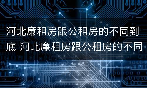 河北廉租房跟公租房的不同到底 河北廉租房跟公租房的不同到底在哪