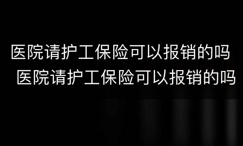 医院请护工保险可以报销的吗 医院请护工保险可以报销的吗