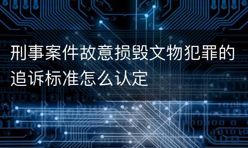 刑事案件故意损毁文物犯罪的追诉标准怎么认定
