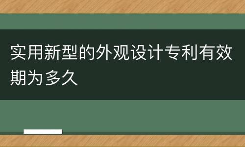 实用新型的外观设计专利有效期为多久