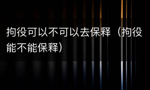 拘役可以不可以去保释（拘役能不能保释）