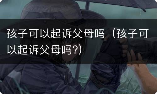 孩子可以起诉父母吗（孩子可以起诉父母吗?）