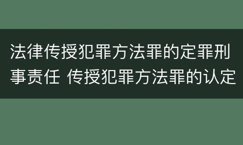 法律传授犯罪方法罪的定罪刑事责任 传授犯罪方法罪的认定