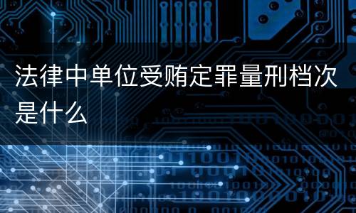 法律中单位受贿定罪量刑档次是什么