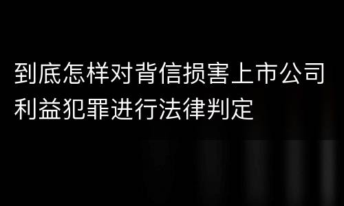 到底怎样对背信损害上市公司利益犯罪进行法律判定