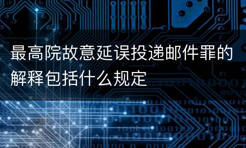 最高院故意延误投递邮件罪的解释包括什么规定