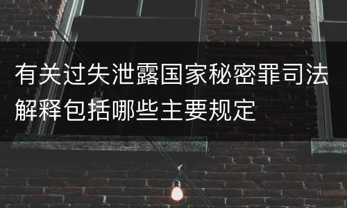 有关过失泄露国家秘密罪司法解释包括哪些主要规定