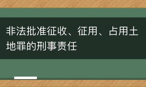 非法批准征收、征用、占用土地罪的刑事责任