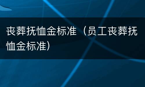 丧葬抚恤金标准（员工丧葬抚恤金标准）