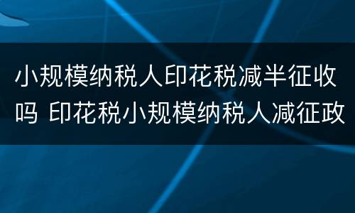 小规模纳税人印花税减半征收吗 印花税小规模纳税人减征政策