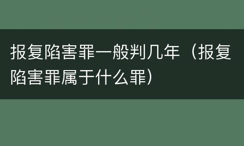 报复陷害罪一般判几年（报复陷害罪属于什么罪）