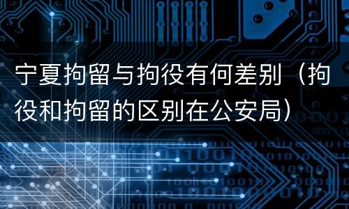 宁夏拘留与拘役有何差别（拘役和拘留的区别在公安局）