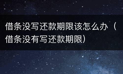 借条没写还款期限该怎么办（借条没有写还款期限）