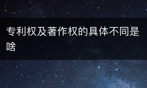 专利权及著作权的具体不同是啥