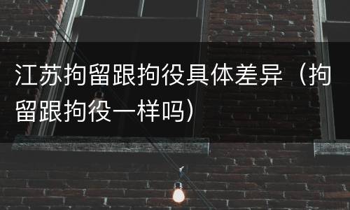江苏拘留跟拘役具体差异（拘留跟拘役一样吗）