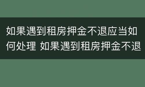 如果遇到租房押金不退应当如何处理 如果遇到租房押金不退应当如何处理呢