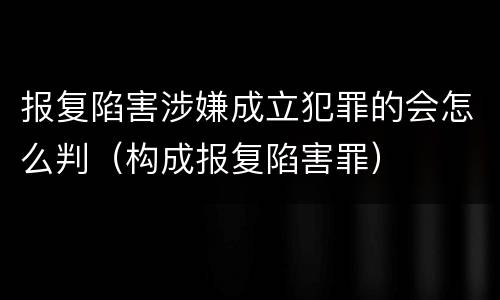 报复陷害涉嫌成立犯罪的会怎么判（构成报复陷害罪）