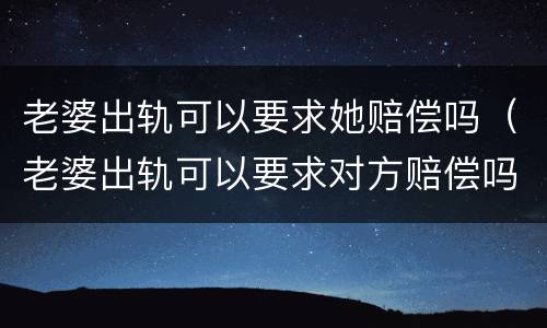 老婆出轨可以要求她赔偿吗（老婆出轨可以要求对方赔偿吗）