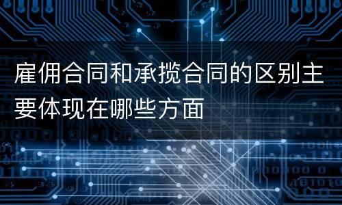 雇佣合同和承揽合同的区别主要体现在哪些方面