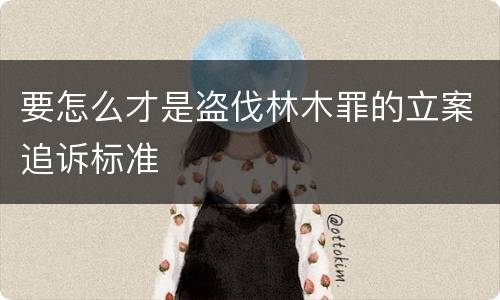 要怎么才是盗伐林木罪的立案追诉标准