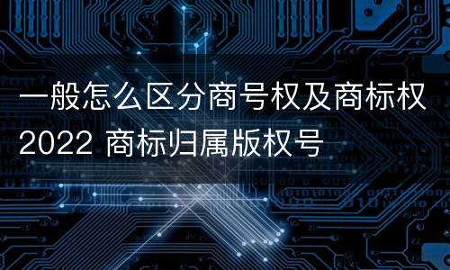 一般怎么区分商号权及商标权2022 商标归属版权号