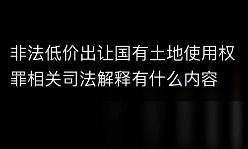 非法低价出让国有土地使用权罪相关司法解释有什么内容