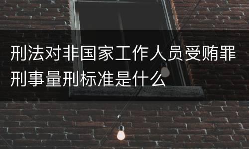 刑法对非国家工作人员受贿罪刑事量刑标准是什么