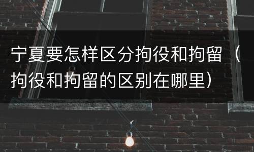 宁夏要怎样区分拘役和拘留（拘役和拘留的区别在哪里）