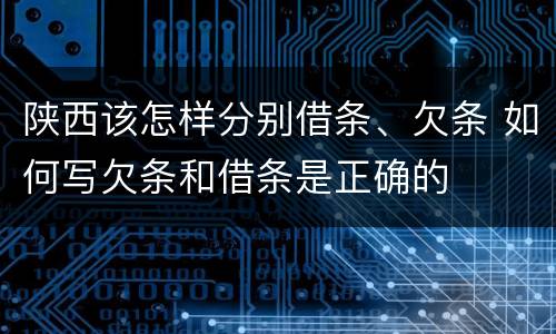 陕西该怎样分别借条、欠条 如何写欠条和借条是正确的