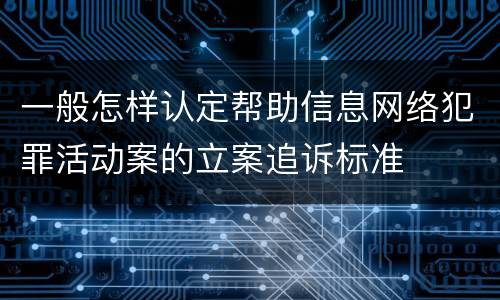 一般怎样认定帮助信息网络犯罪活动案的立案追诉标准