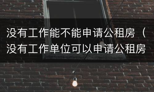 没有工作能不能申请公租房（没有工作单位可以申请公租房吗）