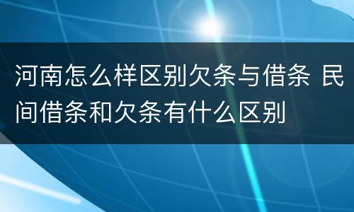 河南怎么样区别欠条与借条 民间借条和欠条有什么区别