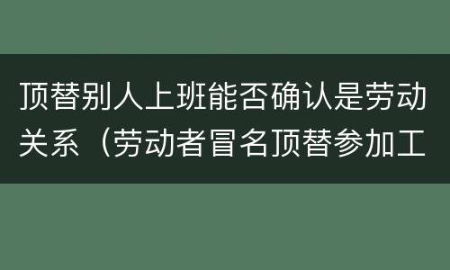 顶替别人上班能否确认是劳动关系（劳动者冒名顶替参加工作）