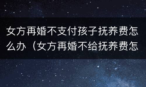 女方再婚不支付孩子抚养费怎么办（女方再婚不给抚养费怎么办）