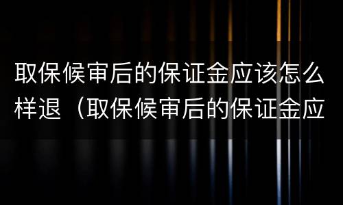 取保候审后的保证金应该怎么样退（取保候审后的保证金应该怎么样退回）