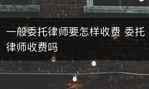 一般委托律师要怎样收费 委托律师收费吗