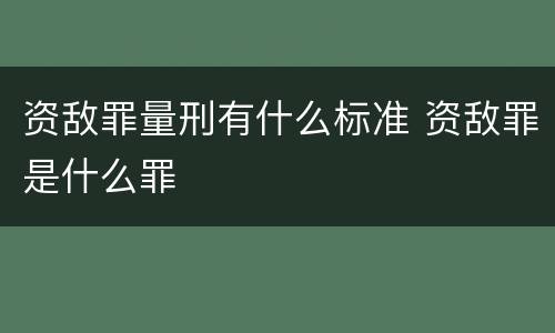 资敌罪量刑有什么标准 资敌罪是什么罪