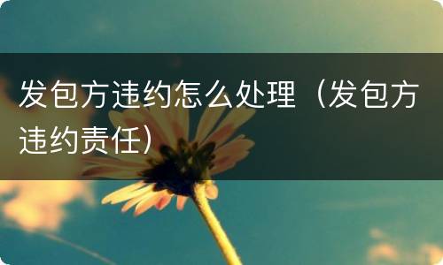 发包方违约怎么处理（发包方违约责任）