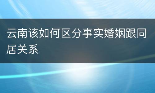 云南该如何区分事实婚姻跟同居关系